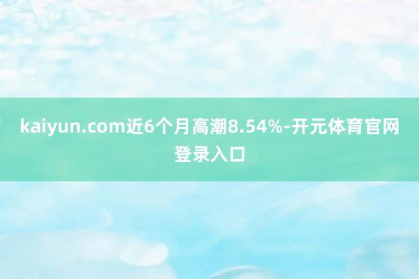 kaiyun.com近6个月高潮8.54%-开元体育官网登录入口