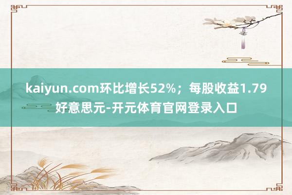 kaiyun.com环比增长52%；每股收益1.79好意思元-开元体育官网登录入口