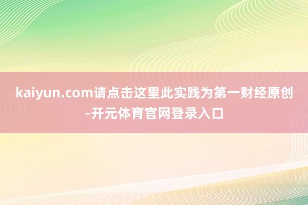 kaiyun.com请点击这里此实践为第一财经原创-开元体育官网登录入口