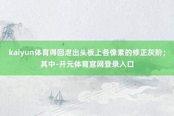 kaiyun体育得回泄出头板上各像素的修正灰阶；其中-开元体育官网登录入口