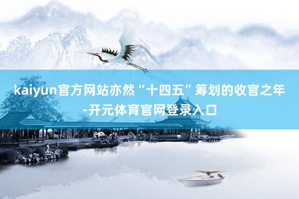 kaiyun官方网站亦然“十四五”筹划的收官之年-开元体育官网登录入口