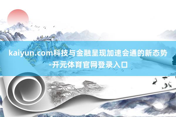 kaiyun.com科技与金融呈现加速会通的新态势-开元体育官网登录入口