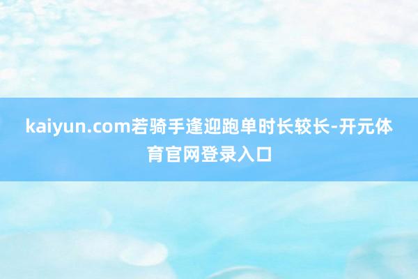 kaiyun.com若骑手逢迎跑单时长较长-开元体育官网登录入口