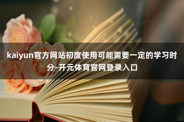 kaiyun官方网站初度使用可能需要一定的学习时分-开元体育官网登录入口