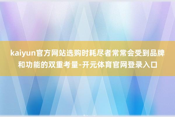kaiyun官方网站选购时耗尽者常常会受到品牌和功能的双重考量-开元体育官网登录入口