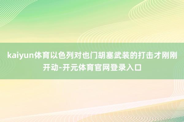 kaiyun体育以色列对也门胡塞武装的打击才刚刚开动-开元体育官网登录入口