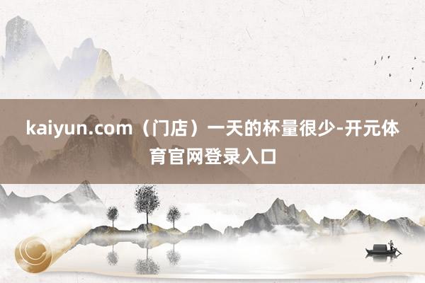 kaiyun.com（门店）一天的杯量很少-开元体育官网登录入口