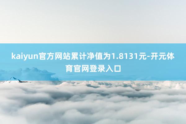 kaiyun官方网站累计净值为1.8131元-开元体育官网登录入口
