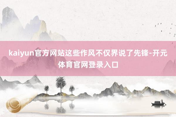 kaiyun官方网站这些作风不仅界说了先锋-开元体育官网登录入口