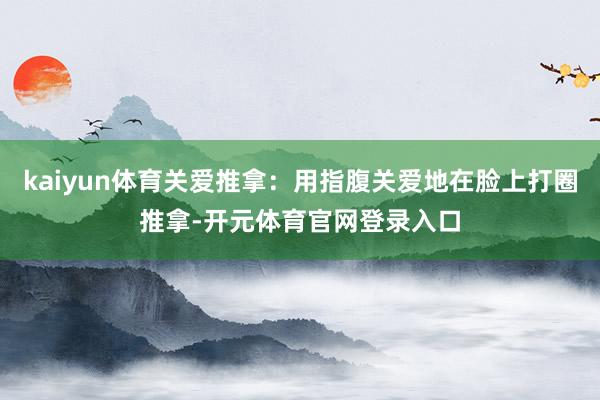 kaiyun体育关爱推拿：用指腹关爱地在脸上打圈推拿-开元体育官网登录入口