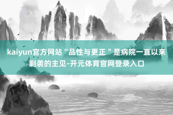 kaiyun官方网站“品性与更正＂是病院一直以来剿袭的主见-开元体育官网登录入口