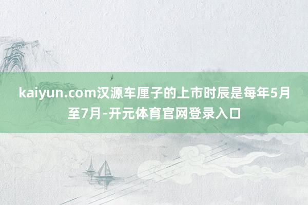 kaiyun.com汉源车厘子的上市时辰是每年5月至7月-开元体育官网登录入口