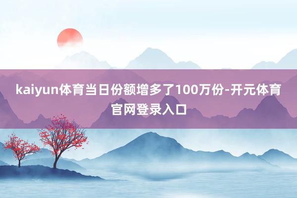 kaiyun体育当日份额增多了100万份-开元体育官网登录入口