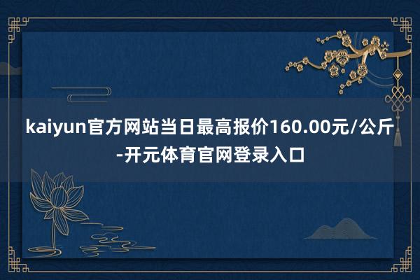 kaiyun官方网站当日最高报价160.00元/公斤-开元体育官网登录入口