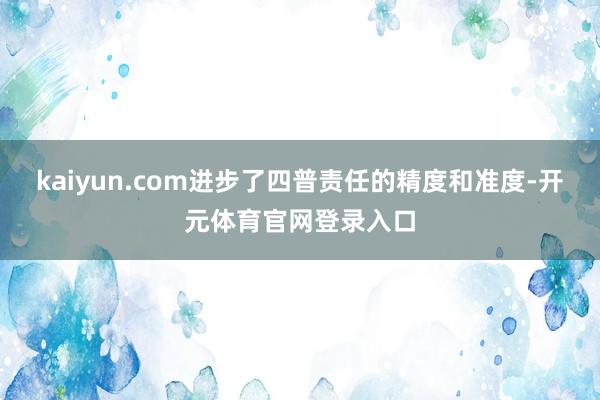 kaiyun.com进步了四普责任的精度和准度-开元体育官网登录入口