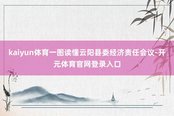 kaiyun体育一图读懂云阳县委经济责任会议-开元体育官网登录入口