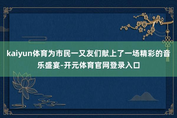 kaiyun体育为市民一又友们献上了一场精彩的音乐盛宴-开元体育官网登录入口