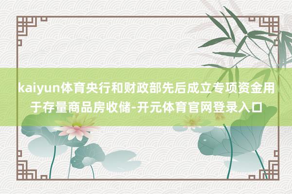 kaiyun体育央行和财政部先后成立专项资金用于存量商品房收储-开元体育官网登录入口