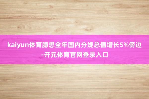kaiyun体育臆想全年国内分娩总值增长5%傍边-开元体育官网登录入口