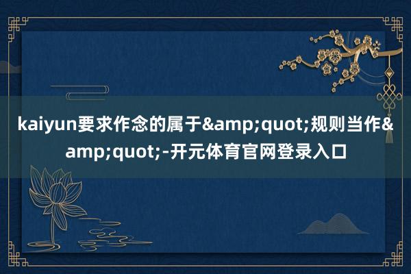 kaiyun要求作念的属于&quot;规则当作&quot;-开元体育官网登录入口