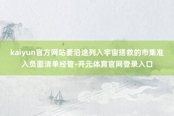 kaiyun官方网站要沿途列入宇宙搭救的市集准入负面清单经管-开元体育官网登录入口