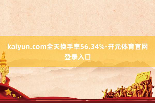 kaiyun.com全天换手率56.34%-开元体育官网登录入口