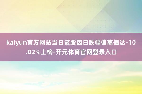 kaiyun官方网站当日该股因日跌幅偏离值达-10.02%上榜-开元体育官网登录入口