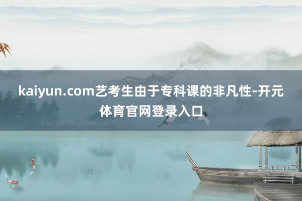 kaiyun.com艺考生由于专科课的非凡性-开元体育官网登录入口