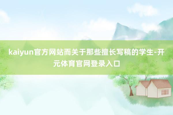 kaiyun官方网站而关于那些擅长写稿的学生-开元体育官网登录入口