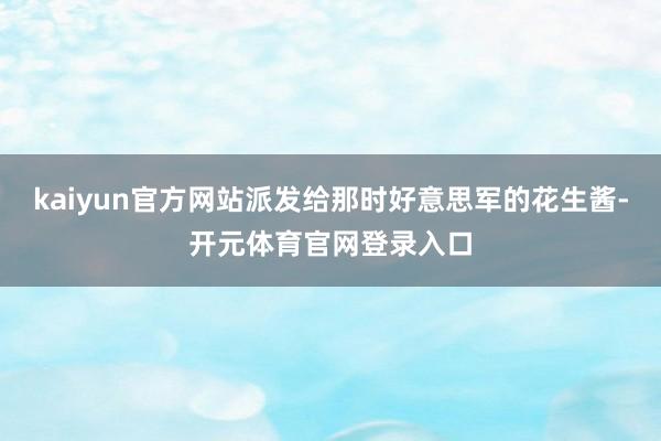 kaiyun官方网站派发给那时好意思军的花生酱-开元体育官网登录入口