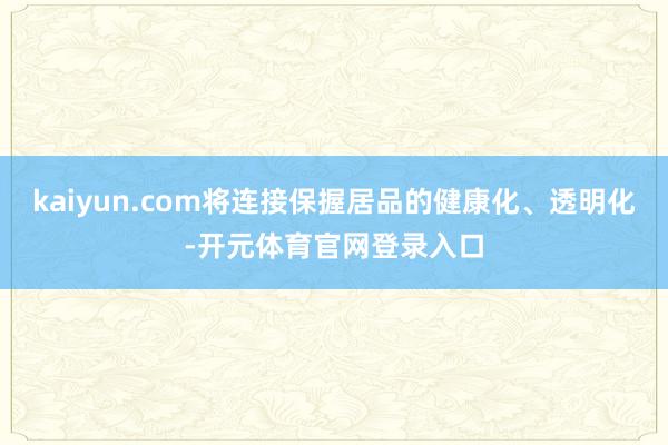 kaiyun.com将连接保握居品的健康化、透明化-开元体育官网登录入口