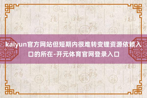 kaiyun官方网站但短期内很难转变锂资源依赖入口的所在-开元体育官网登录入口