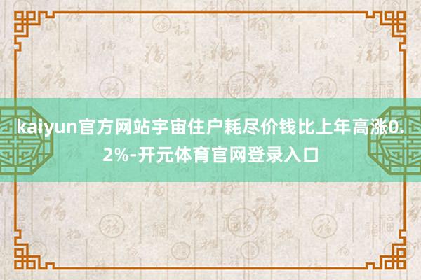 kaiyun官方网站宇宙住户耗尽价钱比上年高涨0.2%-开元体育官网登录入口