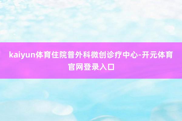 kaiyun体育住院普外科微创诊疗中心-开元体育官网登录入口