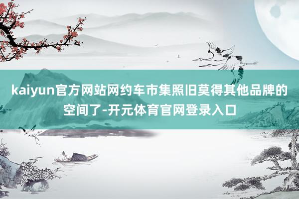 kaiyun官方网站网约车市集照旧莫得其他品牌的空间了-开元体育官网登录入口