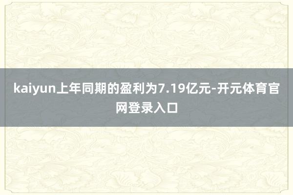 kaiyun上年同期的盈利为7.19亿元-开元体育官网登录入口