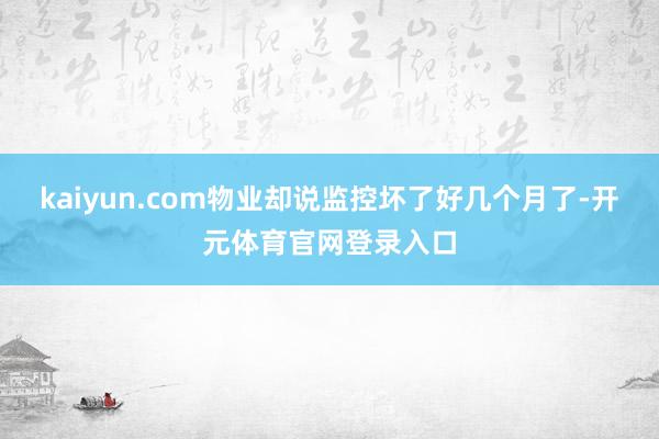 kaiyun.com物业却说监控坏了好几个月了-开元体育官网登录入口