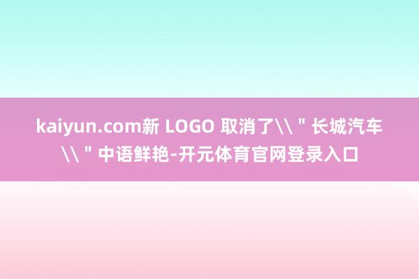 kaiyun.com新 LOGO 取消了\＂长城汽车\＂中语鲜艳-开元体育官网登录入口