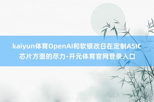 kaiyun体育OpenAI和软银改日在定制ASIC芯片方面的尽力-开元体育官网登录入口