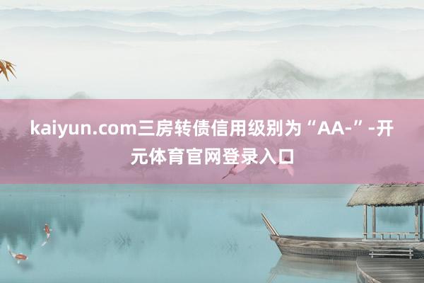 kaiyun.com三房转债信用级别为“AA-”-开元体育官网登录入口