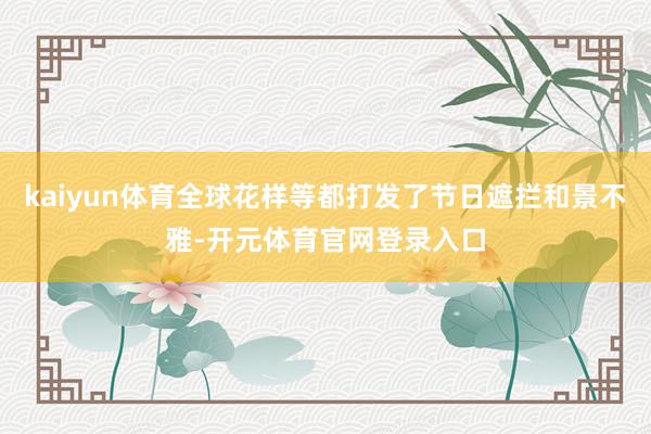 kaiyun体育全球花样等都打发了节日遮拦和景不雅-开元体育官网登录入口