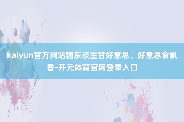 kaiyun官方网站糖东谈主甘好意思、好意思食飘香-开元体育官网登录入口