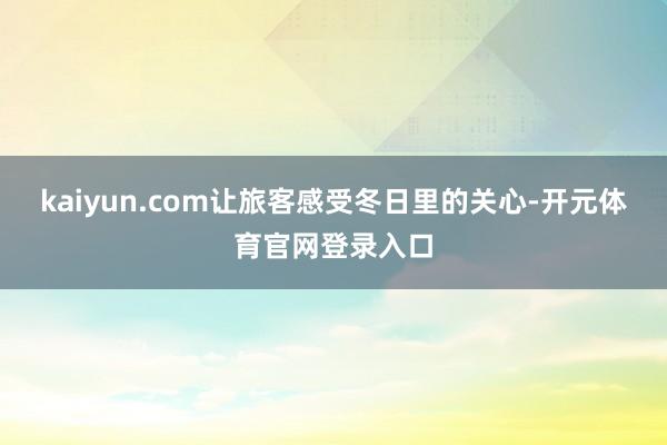kaiyun.com让旅客感受冬日里的关心-开元体育官网登录入口
