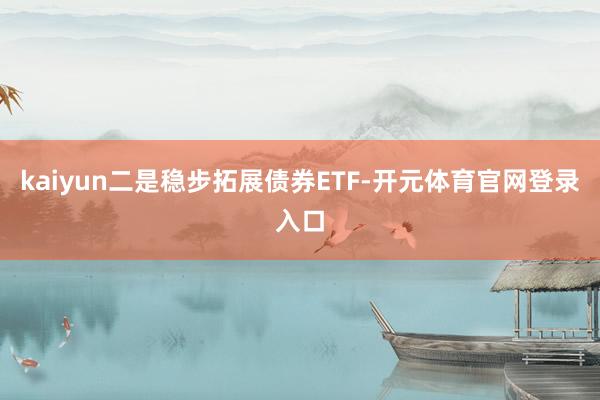 kaiyun二是稳步拓展债券ETF-开元体育官网登录入口