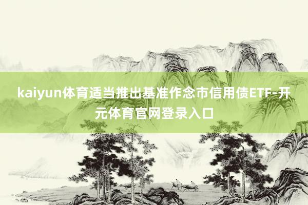 kaiyun体育适当推出基准作念市信用债ETF-开元体育官网登录入口