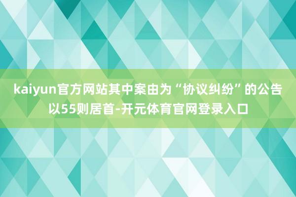 kaiyun官方网站其中案由为“协议纠纷”的公告以55则居首-开元体育官网登录入口