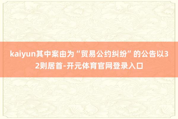 kaiyun其中案由为“贸易公约纠纷”的公告以32则居首-开元体育官网登录入口