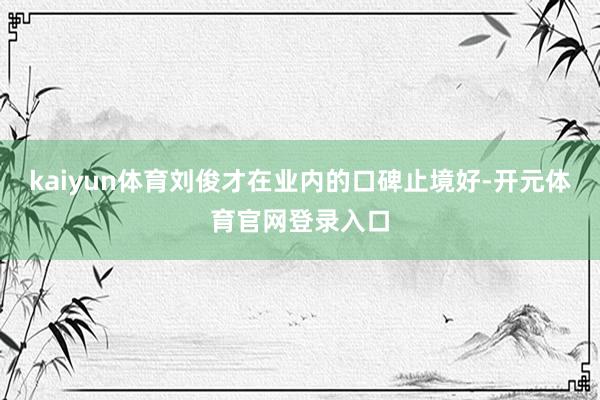 kaiyun体育刘俊才在业内的口碑止境好-开元体育官网登录入口