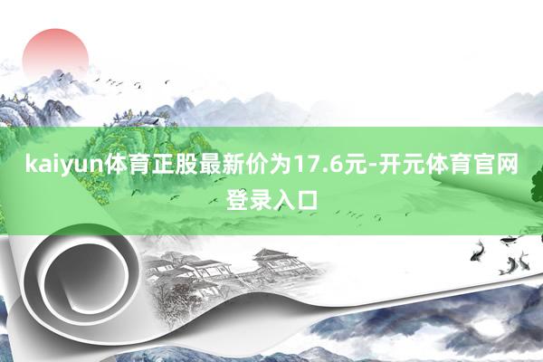 kaiyun体育正股最新价为17.6元-开元体育官网登录入口