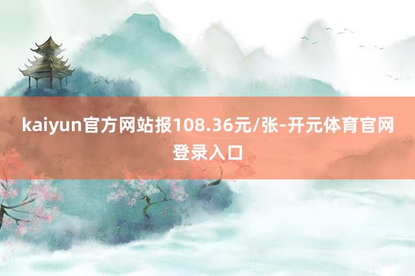 kaiyun官方网站报108.36元/张-开元体育官网登录入口